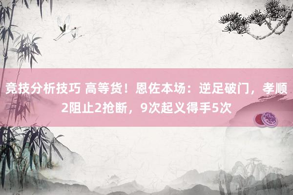 竞技分析技巧 高等货！恩佐本场：逆足破门，孝顺2阻止2抢断，9次起义得手5次