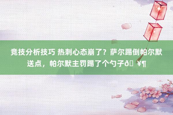 竞技分析技巧 热刺心态崩了？萨尔踢倒帕尔默送点，帕尔默主罚踢了个勺子🥶