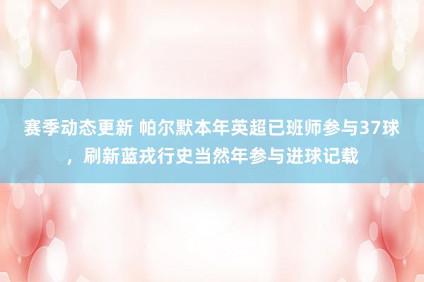 赛季动态更新 帕尔默本年英超已班师参与37球，刷新蓝戎行史当然年参与进球记载