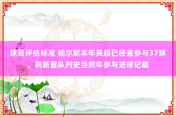 球员评估标准 帕尔默本年英超已径直参与37球，刷新蓝队列史当然年参与进球记载