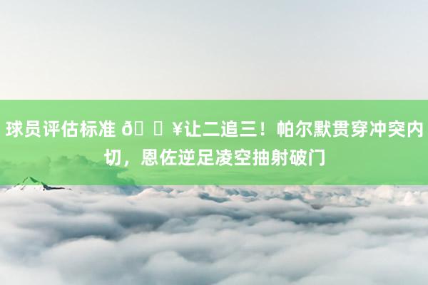 球员评估标准 💥让二追三！帕尔默贯穿冲突内切，恩佐逆足凌空抽射破门