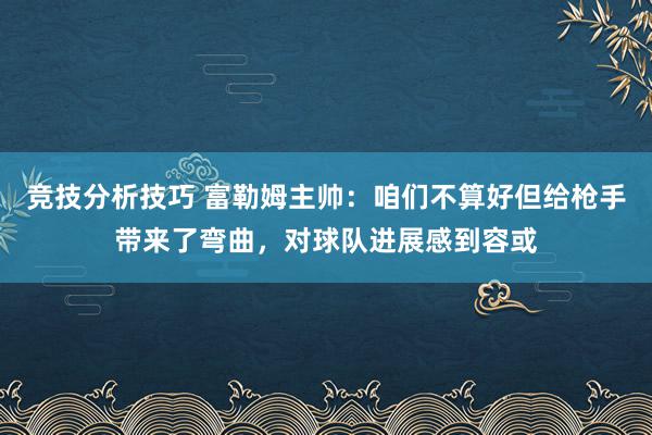 竞技分析技巧 富勒姆主帅：咱们不算好但给枪手带来了弯曲，对球队进展感到容或