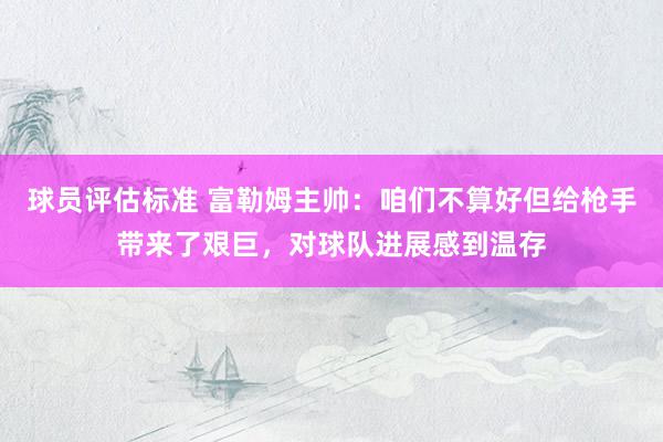 球员评估标准 富勒姆主帅：咱们不算好但给枪手带来了艰巨，对球队进展感到温存