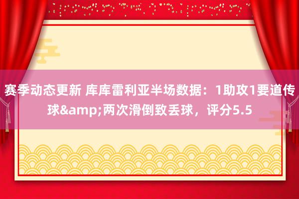 赛季动态更新 库库雷利亚半场数据：1助攻1要道传球&两次滑倒致丢球，评分5.5