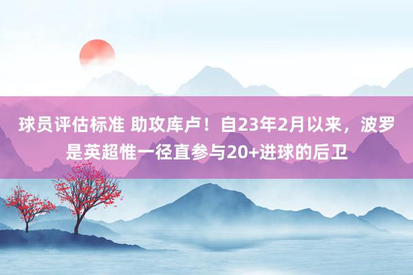 球员评估标准 助攻库卢！自23年2月以来，波罗是英超惟一径直参与20+进球的后卫