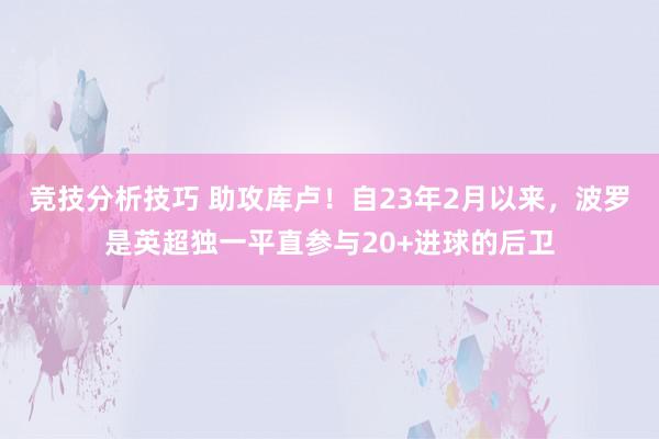 竞技分析技巧 助攻库卢！自23年2月以来，波罗是英超独一平直参与20+进球的后卫