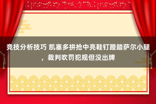 竞技分析技巧 凯塞多拼抢中亮鞋钉蹬踏萨尔小腿，裁判吹罚犯规但没出牌