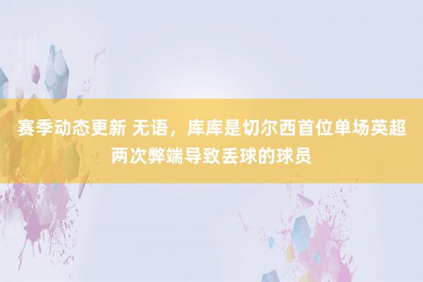 赛季动态更新 无语，库库是切尔西首位单场英超两次弊端导致丢球的球员