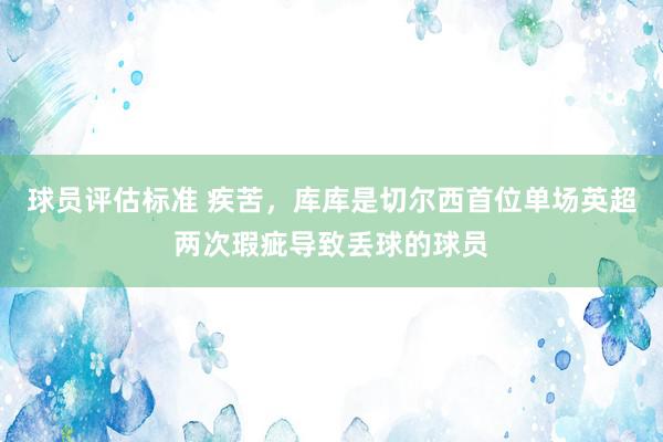 球员评估标准 疾苦，库库是切尔西首位单场英超两次瑕疵导致丢球的球员