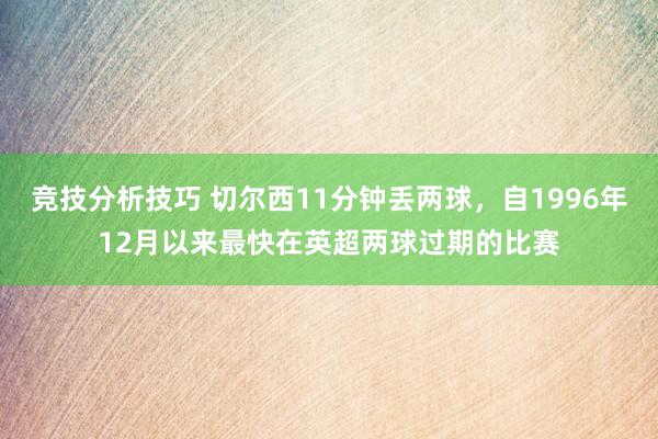 竞技分析技巧 切尔西11分钟丢两球，自1996年12月以来最快在英超两球过期的比赛