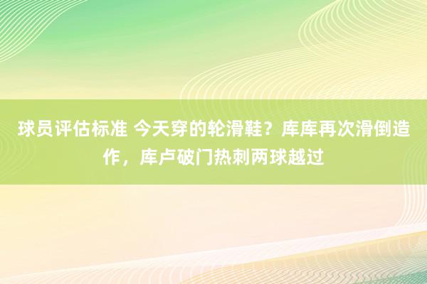 球员评估标准 今天穿的轮滑鞋？库库再次滑倒造作，库卢破门热刺两球越过