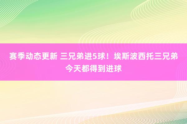 赛季动态更新 三兄弟进5球！埃斯波西托三兄弟今天都得到进球