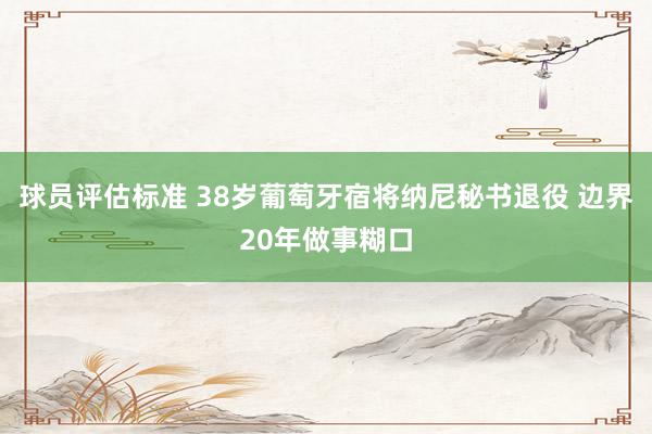 球员评估标准 38岁葡萄牙宿将纳尼秘书退役 边界20年做事糊口