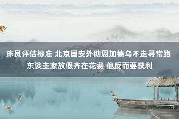 球员评估标准 北京国安外助恩加德乌不走寻常路 东谈主家放假齐在花费 他反而要获利