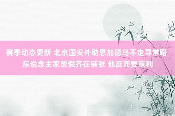 赛季动态更新 北京国安外助恩加德乌不走寻常路 东说念主家放假齐在铺张 他反而要赢利