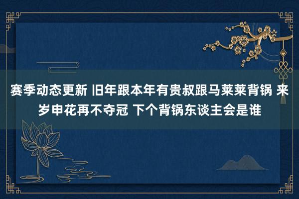 赛季动态更新 旧年跟本年有贵叔跟马莱莱背锅 来岁申花再不夺冠 下个背锅东谈主会是谁