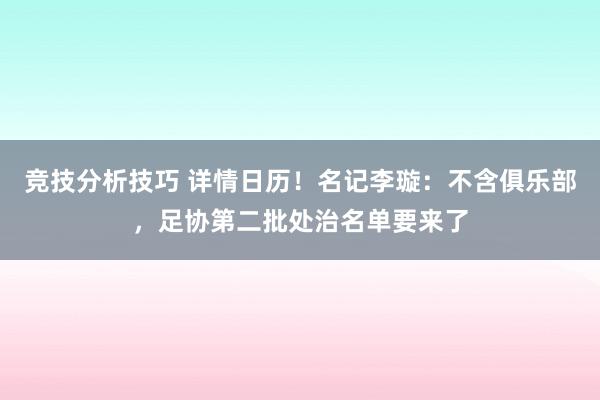 竞技分析技巧 详情日历！名记李璇：不含俱乐部，足协第二批处治名单要来了