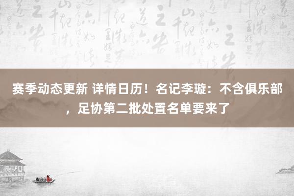 赛季动态更新 详情日历！名记李璇：不含俱乐部，足协第二批处置名单要来了