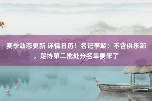 赛季动态更新 详情日历！名记李璇：不含俱乐部，足协第二批处分名单要来了