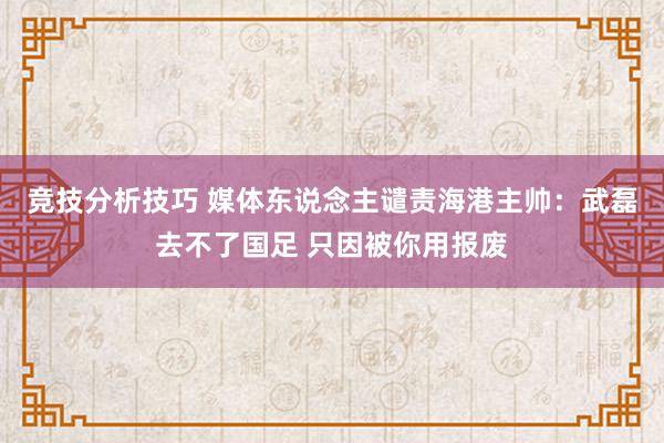 竞技分析技巧 媒体东说念主谴责海港主帅：武磊去不了国足 只因被你用报废