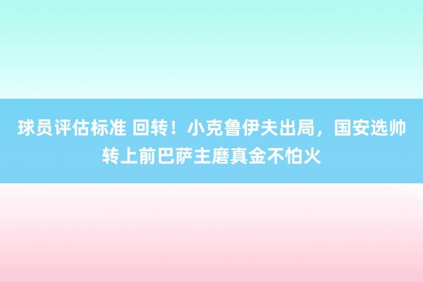 球员评估标准 回转！小克鲁伊夫出局，国安选帅转上前巴萨主磨真金不怕火