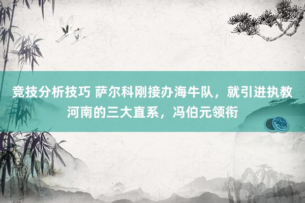 竞技分析技巧 萨尔科刚接办海牛队，就引进执教河南的三大直系，冯伯元领衔