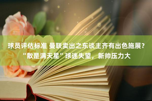 球员评估标准 曼联卖出之东谈主齐有出色施展？“散是满天星”球迷失望，新帅压力大