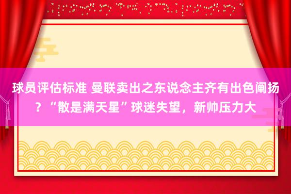 球员评估标准 曼联卖出之东说念主齐有出色阐扬？“散是满天星”球迷失望，新帅压力大