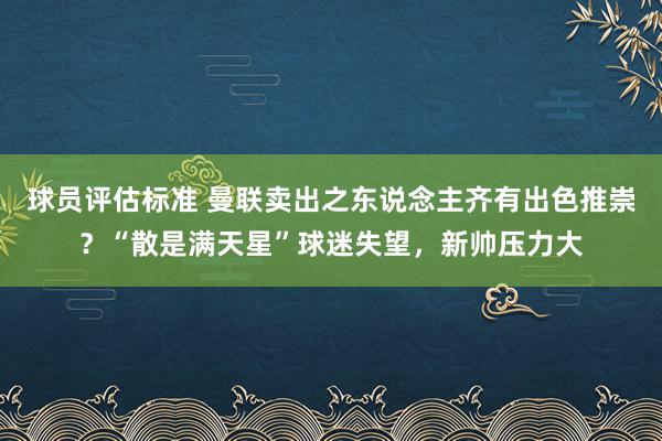 球员评估标准 曼联卖出之东说念主齐有出色推崇？“散是满天星”球迷失望，新帅压力大