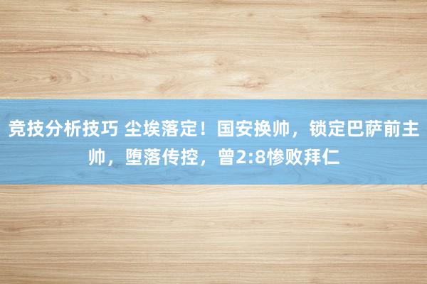 竞技分析技巧 尘埃落定！国安换帅，锁定巴萨前主帅，堕落传控，曾2:8惨败拜仁